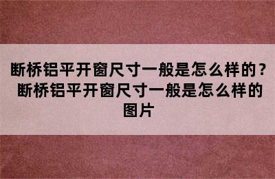 断桥铝平开窗尺寸一般是怎么样的？ 断桥铝平开窗尺寸一般是怎么样的图片